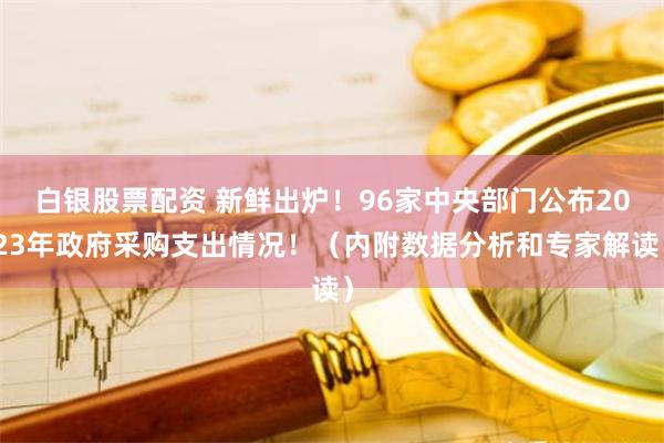 白银股票配资 新鲜出炉！96家中央部门公布2023年政府采购支出情况！（内附数据分析和专家解读）