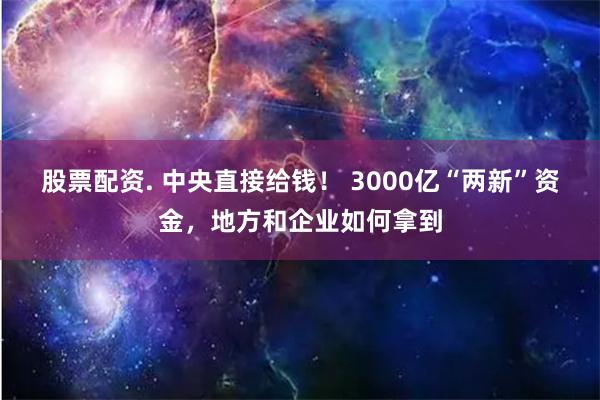 股票配资. 中央直接给钱！ 3000亿“两新”资金，地方和企业如何拿到