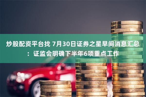 炒股配资平台找 7月30日证券之星早间消息汇总：证监会明确下半年6项重点工作