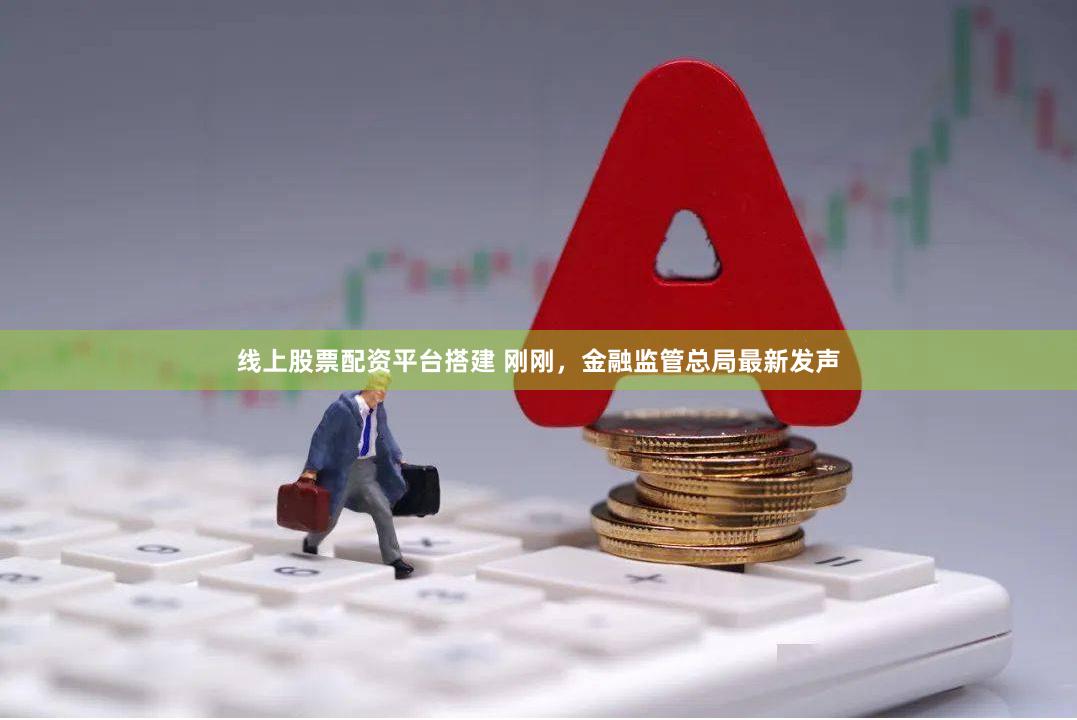 线上股票配资平台搭建 刚刚，金融监管总局最新发声