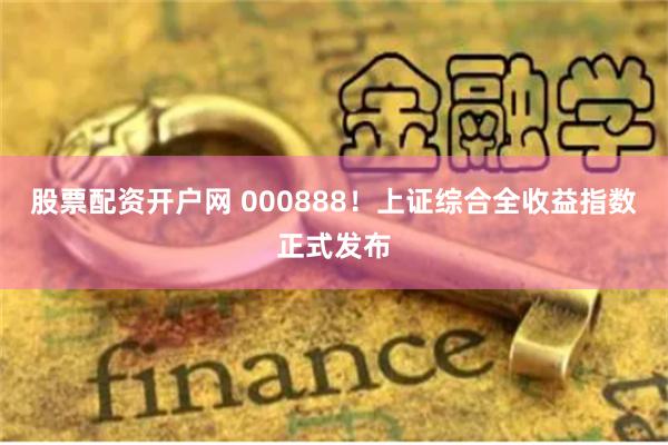 股票配资开户网 000888！上证综合全收益指数正式发布