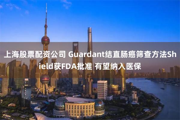 上海股票配资公司 Guardant结直肠癌筛查方法Shield获FDA批准 有望纳入医保