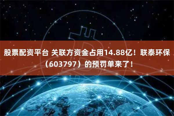 股票配资平台 关联方资金占用14.88亿！联泰环保（603797）的预罚单来了！