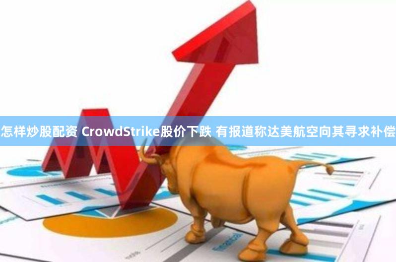 怎样炒股配资 CrowdStrike股价下跌 有报道称达美航空向其寻求补偿