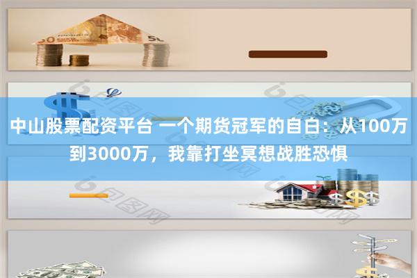 中山股票配资平台 一个期货冠军的自白：从100万到3000万，我靠打坐冥想战胜恐惧