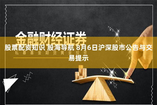 股票配资知识 股海导航 8月6日沪深股市公告与交易提示