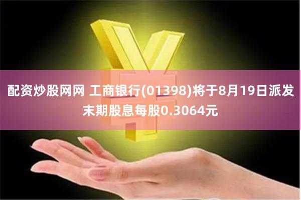 配资炒股网网 工商银行(01398)将于8月19日派发末期股息每股0.3064元