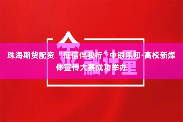 珠海期货配资 “征信伴我行”中银乐知·高校新媒体宣传大赛成功举办