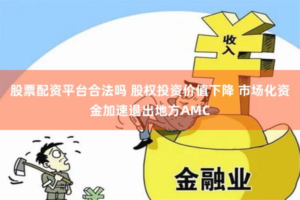 股票配资平台合法吗 股权投资价值下降 市场化资金加速退出地方AMC