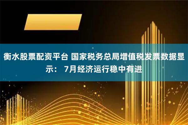 衡水股票配资平台 国家税务总局增值税发票数据显示： 7月经济运行稳中有进