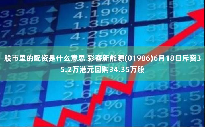 股市里的配资是什么意思 彩客新能源(01986)6月18日斥资35.2万港元回购34.35万股