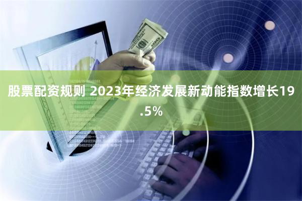 股票配资规则 2023年经济发展新动能指数增长19.5%