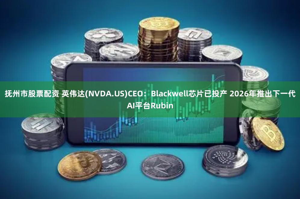 抚州市股票配资 英伟达(NVDA.US)CEO：Blackwell芯片已投产 2026年推出下一代AI平台Rubin