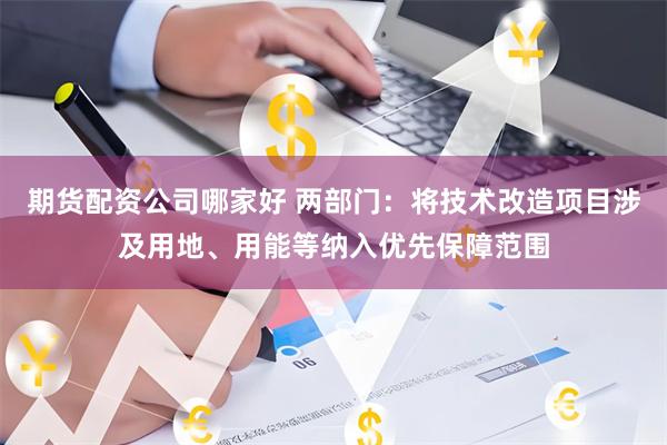 期货配资公司哪家好 两部门：将技术改造项目涉及用地、用能等纳入优先保障范围