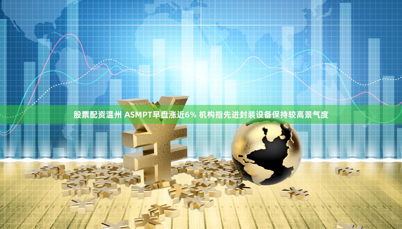 股票配资温州 ASMPT早盘涨近6% 机构指先进封装设备保持较高景气度