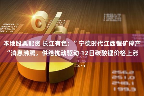 本地股票配资 长江有色：”宁德时代江西锂矿停产“消息沸腾，供给扰动驱动 12日碳酸锂价格上涨