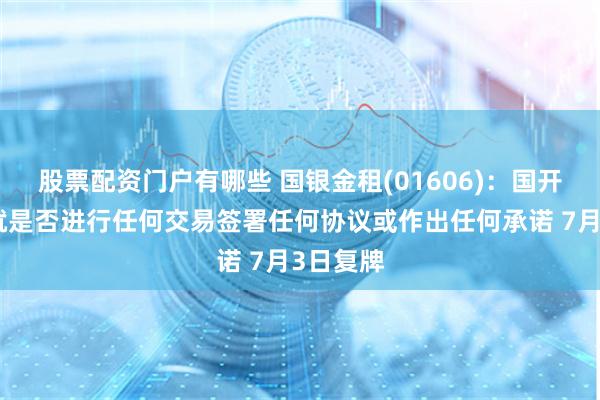 股票配资门户有哪些 国银金租(01606)：国开行尚未就是否进行任何交易签署任何协议或作出任何承诺 7月3日复牌