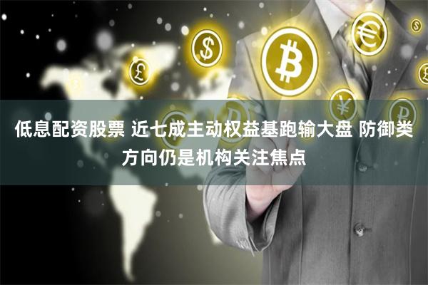 低息配资股票 近七成主动权益基跑输大盘 防御类方向仍是机构关注焦点