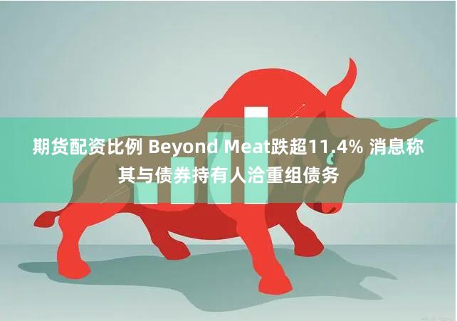 期货配资比例 Beyond Meat跌超11.4% 消息称其与债券持有人洽重组债务