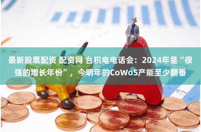 最新股票配资 配资网 台积电电话会：2024年是“很强的增长年份”，今明年的CoWoS产能至少翻番