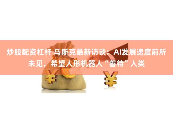 炒股配资杠杆 马斯克最新访谈：AI发展速度前所未见，希望人形机器人“善待”人类