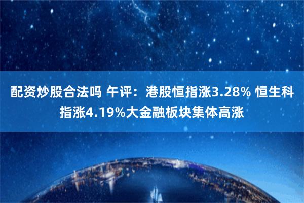 配资炒股合法吗 午评：港股恒指涨3.28% 恒生科指涨4.19%大金融板块集体高涨