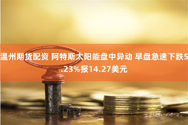 温州期货配资 阿特斯太阳能盘中异动 早盘急速下跌5.23%报14.27美元