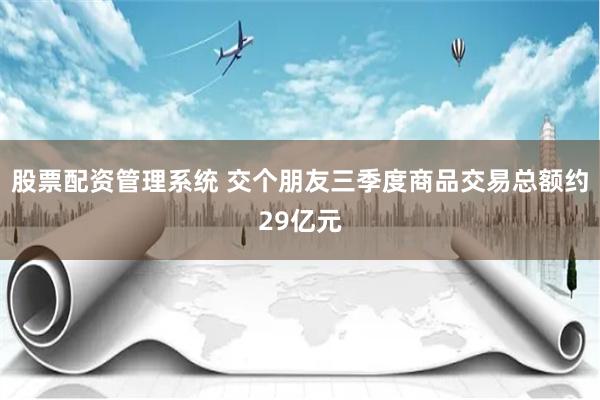 股票配资管理系统 交个朋友三季度商品交易总额约29亿元