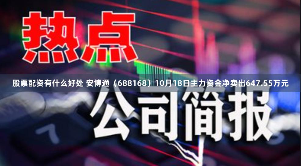 股票配资有什么好处 安博通（688168）10月18日主力资金净卖出647.55万元