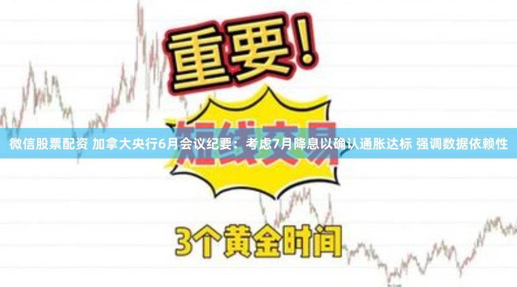 微信股票配资 加拿大央行6月会议纪要：考虑7月降息以确认通胀达标 强调数据依赖性