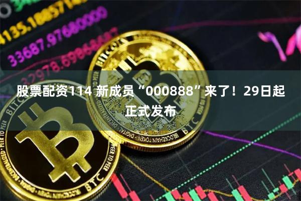 股票配资114 新成员“000888”来了！29日起正式发布