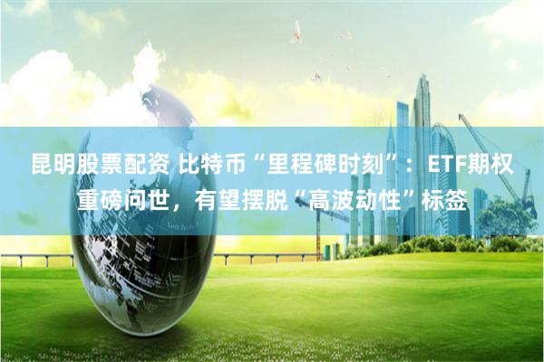 昆明股票配资 比特币“里程碑时刻”：ETF期权重磅问世，有望摆脱“高波动性”标签