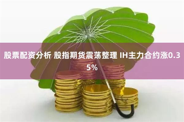 股票配资分析 股指期货震荡整理 IH主力合约涨0.35%