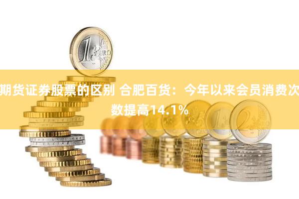 期货证券股票的区别 合肥百货：今年以来会员消费次数提高14.1%