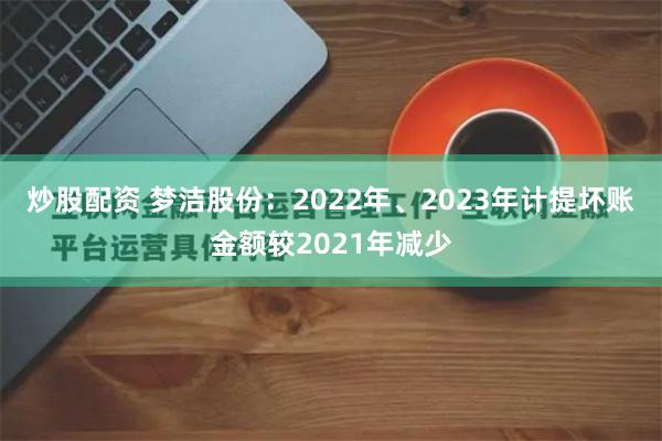 炒股配资 梦洁股份：2022年、2023年计提坏账金额较2021年减少