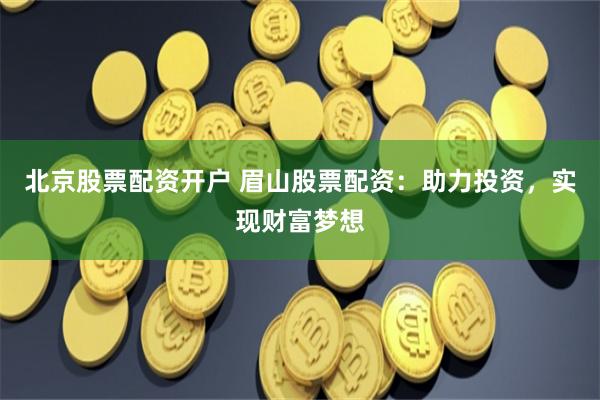 北京股票配资开户 眉山股票配资：助力投资，实现财富梦想