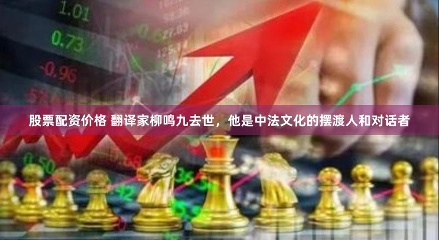 股票配资价格 翻译家柳鸣九去世，他是中法文化的摆渡人和对话者