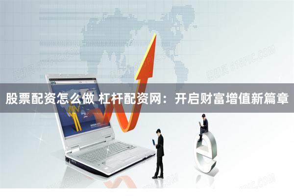 股票配资怎么做 杠杆配资网：开启财富增值新篇章