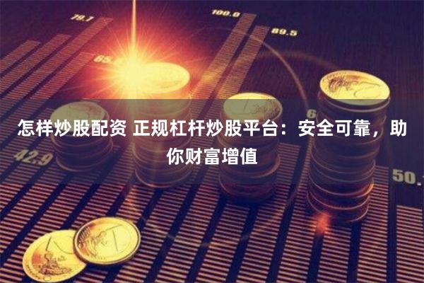 怎样炒股配资 正规杠杆炒股平台：安全可靠，助你财富增值