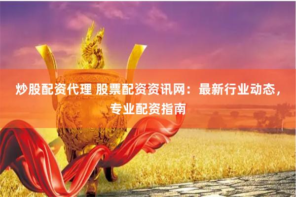 炒股配资代理 股票配资资讯网：最新行业动态，专业配资指南