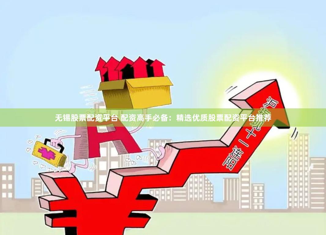 无锡股票配资平台 配资高手必备：精选优质股票配资平台推荐