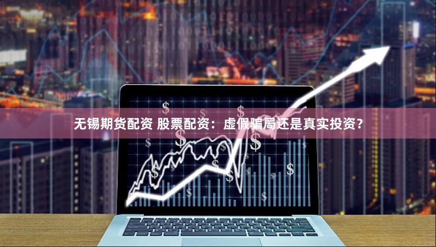 无锡期货配资 股票配资：虚假骗局还是真实投资？