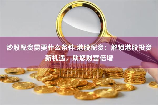炒股配资需要什么条件 港股配资：解锁港股投资新机遇，助您财富倍增