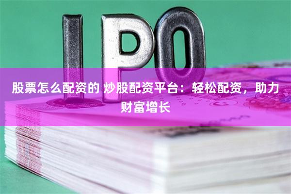 股票怎么配资的 炒股配资平台：轻松配资，助力财富增长