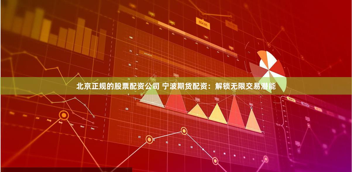 北京正规的股票配资公司 宁波期货配资：解锁无限交易潜能