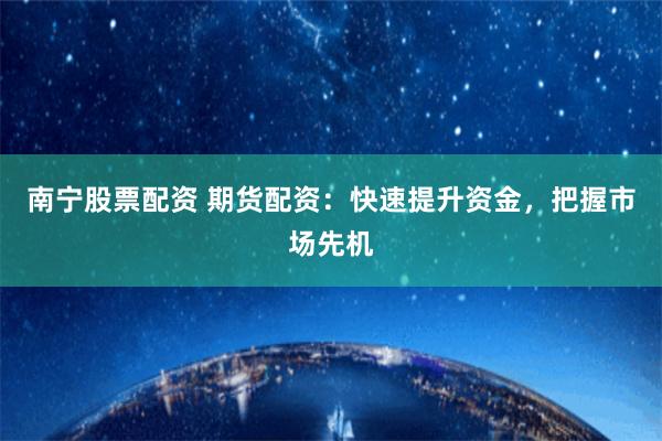 南宁股票配资 期货配资：快速提升资金，把握市场先机