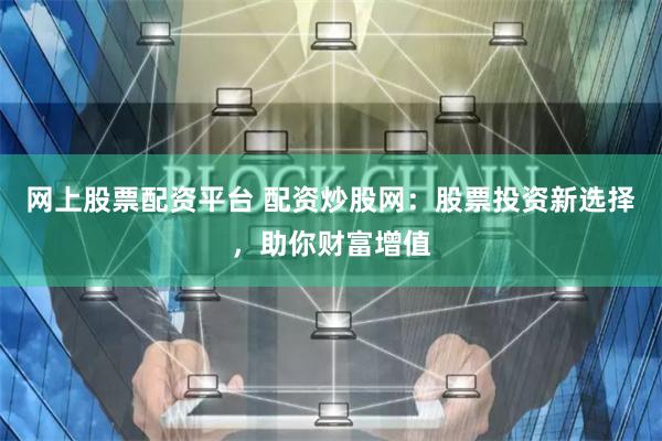 网上股票配资平台 配资炒股网：股票投资新选择，助你财富增值