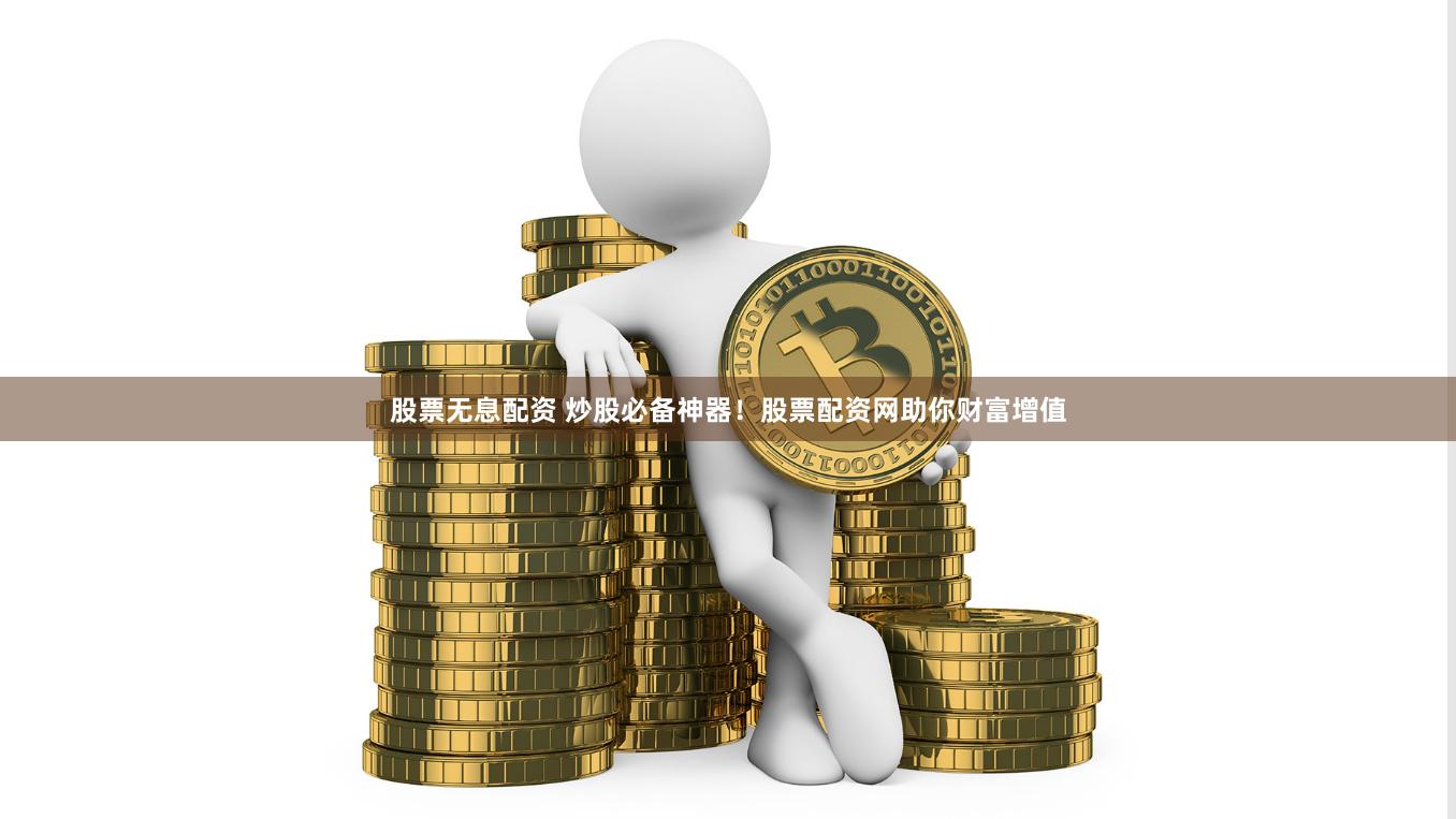 股票无息配资 炒股必备神器！股票配资网助你财富增值