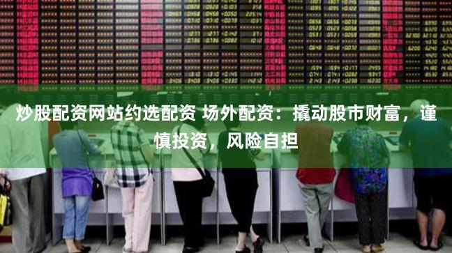 炒股配资网站约选配资 场外配资：撬动股市财富，谨慎投资，风险自担