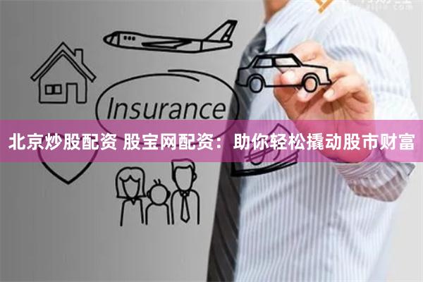 北京炒股配资 股宝网配资：助你轻松撬动股市财富